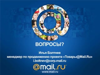 Илья Болтнев
менеджер по продвижению проекта «Товары@Mail.Ru»
i.boltnev@corp.mail.ru
www.mail.ru
ВОПРОСЫ?
 