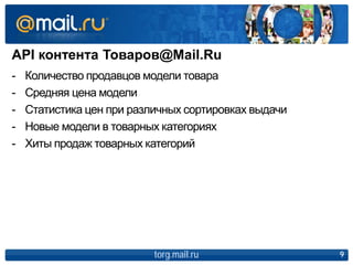 API контента Товаров@Mail.Ru
torg.mail.ru 9
- Количество продавцов модели товара
- Средняя цена модели
- Статистика цен при различных сортировках выдачи
- Новые модели в товарных категориях
- Хиты продаж товарных категорий
 