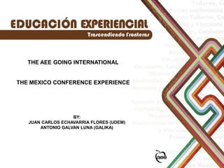 THE AEE GOING INTERNATIONAL
THE MEXICO CONFERENCE EXPERIENCE
BY:
JUAN CARLOS ECHAVARRIA FLORES (UDEM)
ANTONIO GALVAN LUNA (GALIKA)
 