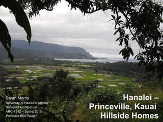 Hanalei – Princeville, Kauai  Hillside Homes Sarah Morris University of Hawaii at Manoa School of Architecture ARCH 342 – Spring 2010 Professor Kris Palagi 