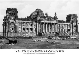 ΤΟ ΚΤΗΡΙΟ ΤΗΣ ΓΕΡΜΑΝΙΚΗΣ ΒΟΥΛΗΣ ΤΟ 1945
Πηγή εικόνας: https://www.re.photos/de/compilation/379/
 