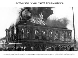Η ΠΥΡΠΟΛΗΣΗ ΤΗΣ ΕΒΡΑΪΚΗΣ ΣΥΝΑΓΩΓΗΣ ΣΤΗ ΦΡΑΝΚΦΟΥΡΤΗ
Πηγή εικόνας: https://www.rbb24.de/politik/thema/2019/pogromnacht/beitraege/kristallnacht-pogrom-reichskristallnacht-begriffsklaerung-.html
 