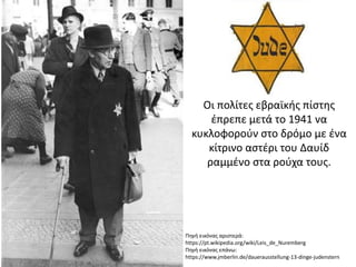Πηγή εικόνας αριστερά:
https://pt.wikipedia.org/wiki/Leis_de_Nuremberg
Πηγή εικόνας επάνω:
https://www.jmberlin.de/dauerausstellung-13-dinge-judenstern
Οι πολίτες εβραϊκής πίστης
έπρεπε μετά το 1941 να
κυκλοφορούν στο δρόμο με ένα
κίτρινο αστέρι του Δαυίδ
ραμμένο στα ρούχα τους.
 