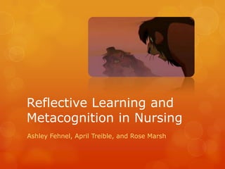 Reflective Learning and
Metacognition in Nursing
Ashley Fehnel, April Treible, and Rose Marsh
 