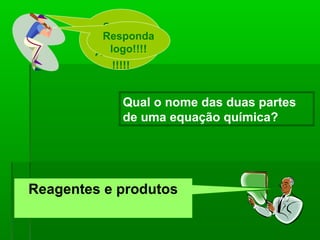 Segura
         Responda
           essa
           logo!!!!
        Atividade!
            !!!!!


             Qual o nome das duas partes
             de uma equação química?




Reagentes e produtos
 