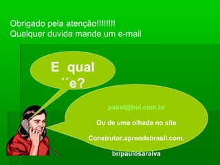 Obrigado pela atenção!!!!!!!!
Qualquer duvida mande um e-mail



         E qual
          ´´e?
                       passl@bol.com.br

                    Ou de uma olhada no site

                  Construtor.aprendebrasil.com.

                         br/paulosaraiva
 