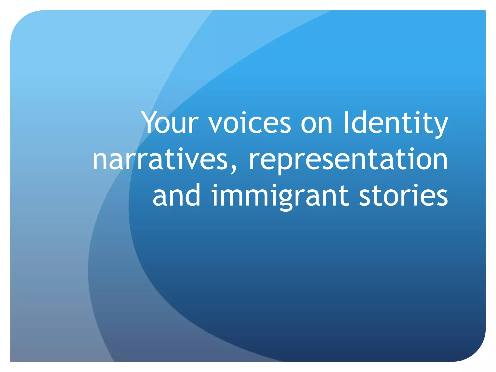 Your voices on Identity
narratives, representation
    and immigrant stories
 