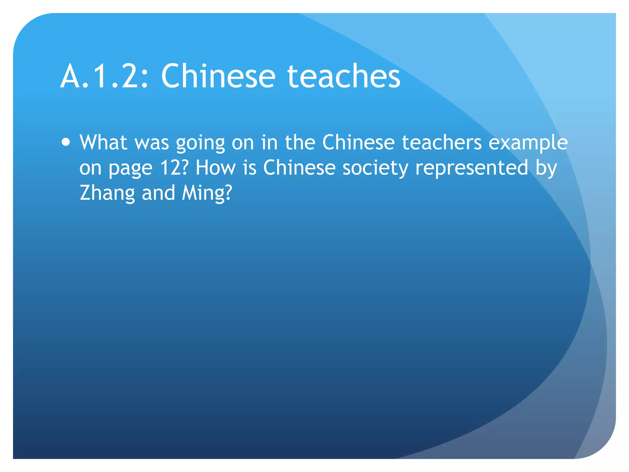 A.1.2: Chinese teaches
 What was going on in the Chinese teachers example
  on page 12? How is Chinese society represented by
  Zhang and Ming?
 