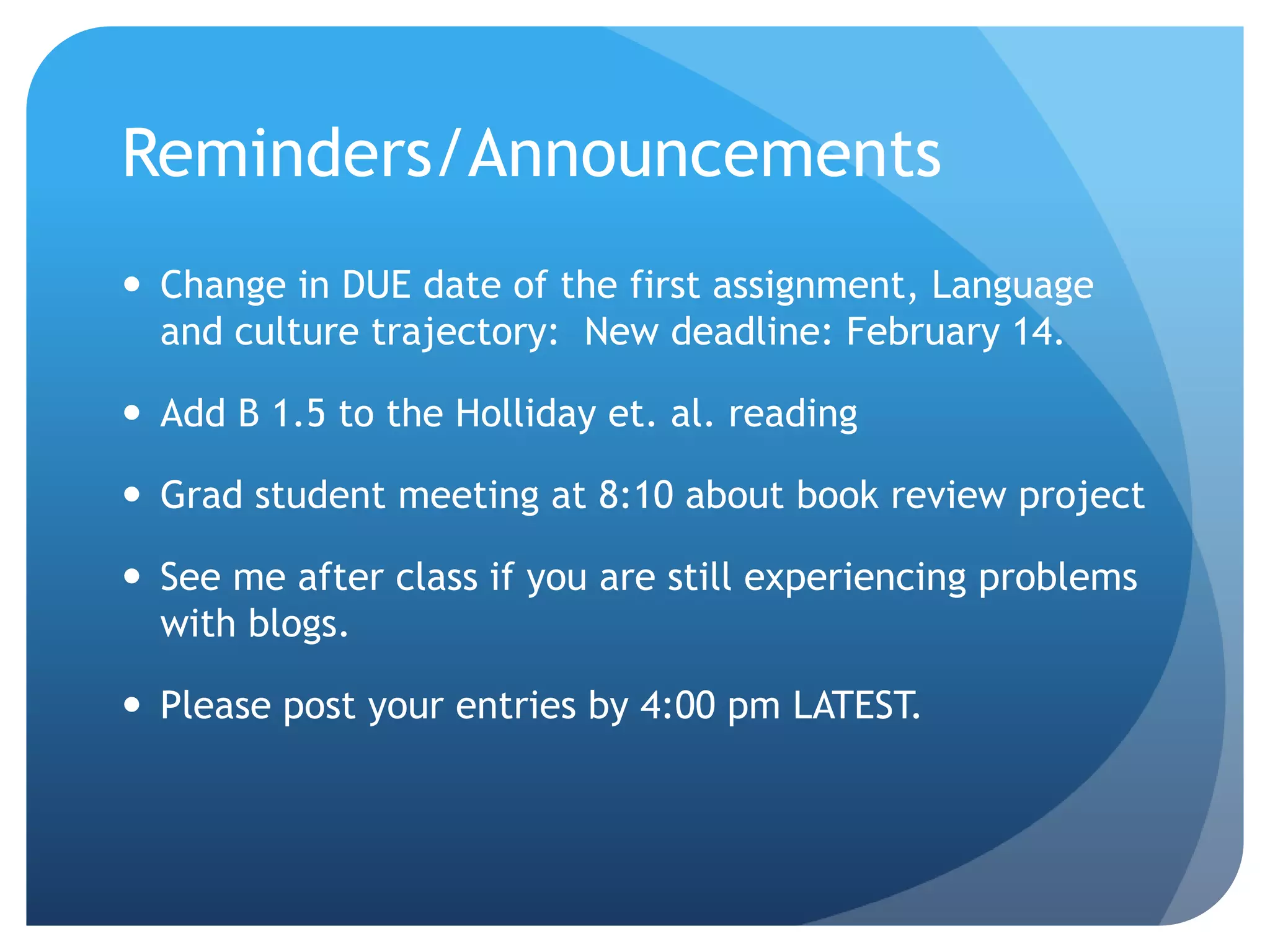 Reminders/Announcements
 Change in DUE date of the first assignment, Language
  and culture trajectory: New deadline: February 14.

 Add B 1.5 to the Holliday et. al. reading

 Grad student meeting at 8:10 about book review project

 See me after class if you are still experiencing problems
  with blogs.

 Please post your entries by 4:00 pm LATEST.
 