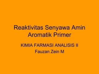 Reaktivitas Senyawa Amin
Aromatik Primer
KIMIA FARMASI ANALISIS II
Fauzan Zein M
 