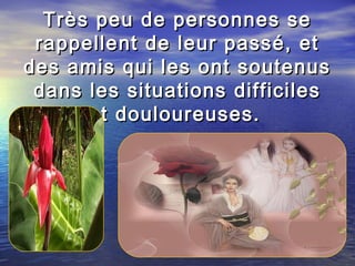 Très peu de personnes seTrès peu de personnes se
rappellent de leur passé, etrappellent de leur passé, et
des amis qui les ont soutenusdes amis qui les ont soutenus
dans les situations difficilesdans les situations difficiles
et douloureuses.et douloureuses.
 