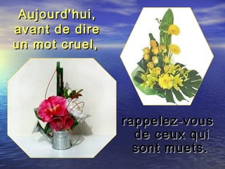 Aujourd'hui,Aujourd'hui,
avant de direavant de dire
un mot cruel,un mot cruel,
rappelez-vousrappelez-vous
de ceux quide ceux qui
sont muets.sont muets.
 