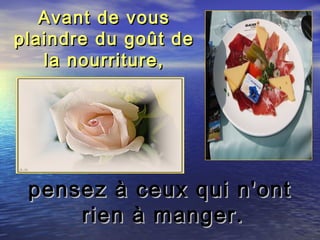 Avant de vousAvant de vous
plaindre du goût deplaindre du goût de
la nourriture,la nourriture,
pensez à ceux qui n'ontpensez à ceux qui n'ont
rien à manger.rien à manger.
 