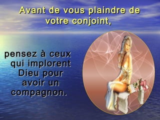 Avant de vous plaindre deAvant de vous plaindre de
votre conjoint,votre conjoint,
pensez à ceuxpensez à ceux
qui implorentqui implorent
Dieu pourDieu pour
avoir unavoir un
compagnon.compagnon.
 