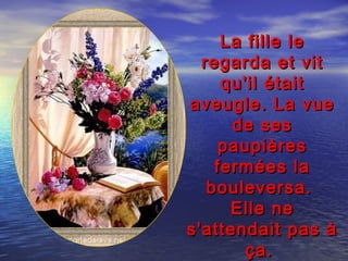La fille leLa fille le
regarda et vitregarda et vit
qu'il étaitqu'il était
aveugle. La vueaveugle. La vue
de sesde ses
paupièrespaupières
fermées lafermées la
bouleversa.bouleversa.
Elle neElle ne
s'attendait pas às'attendait pas à
ça.ça.
 