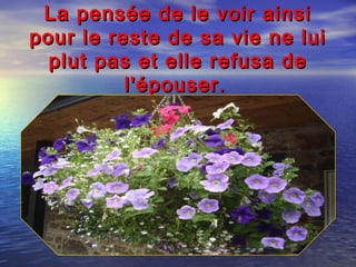 La pensée de le voir ainsiLa pensée de le voir ainsi
pour le reste de sa vie ne luipour le reste de sa vie ne lui
plut pas et elle refusa deplut pas et elle refusa de
l'épouser.l'épouser.
 