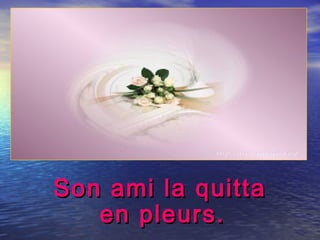Son ami la quittaSon ami la quitta
en pleurs.en pleurs.
 