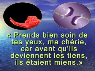 « Prends bien soin de« Prends bien soin de
tes yeux, ma chérie,tes yeux, ma chérie,
car avant qu'ilscar avant qu'ils
deviennent les tiens,deviennent les tiens,
ils étaient miens.»ils étaient miens.»
 