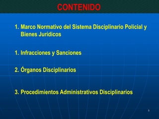CONTENIDO
1. Marco Normativo del Sistema Disciplinario Policial y
Bienes Jurídicos
1. Infracciones y Sanciones
2. Órganos Disciplinarios
3. Procedimientos Administrativos Disciplinarios
5
 