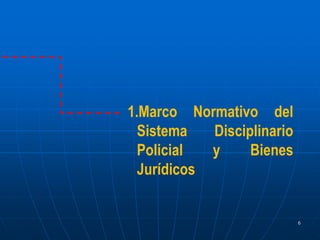1.Marco Normativo del
Sistema Disciplinario
Policial y Bienes
Jurídicos
6
 
