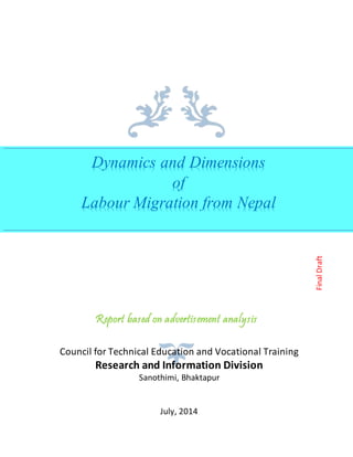 Report based on advertisement analysis
Council for Technical Education and Vocational Training
Research and Information Division
Sanothimi, Bhaktapur
July, 2014
Dynamics and Dimensions
of
Labour Migration from Nepal
FinalDraft
 