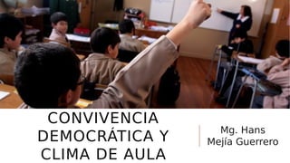 CONVIVENCIA
DEMOCRÁTICA Y
CLIMA DE AULA
Mg. Hans
Mejía Guerrero
 