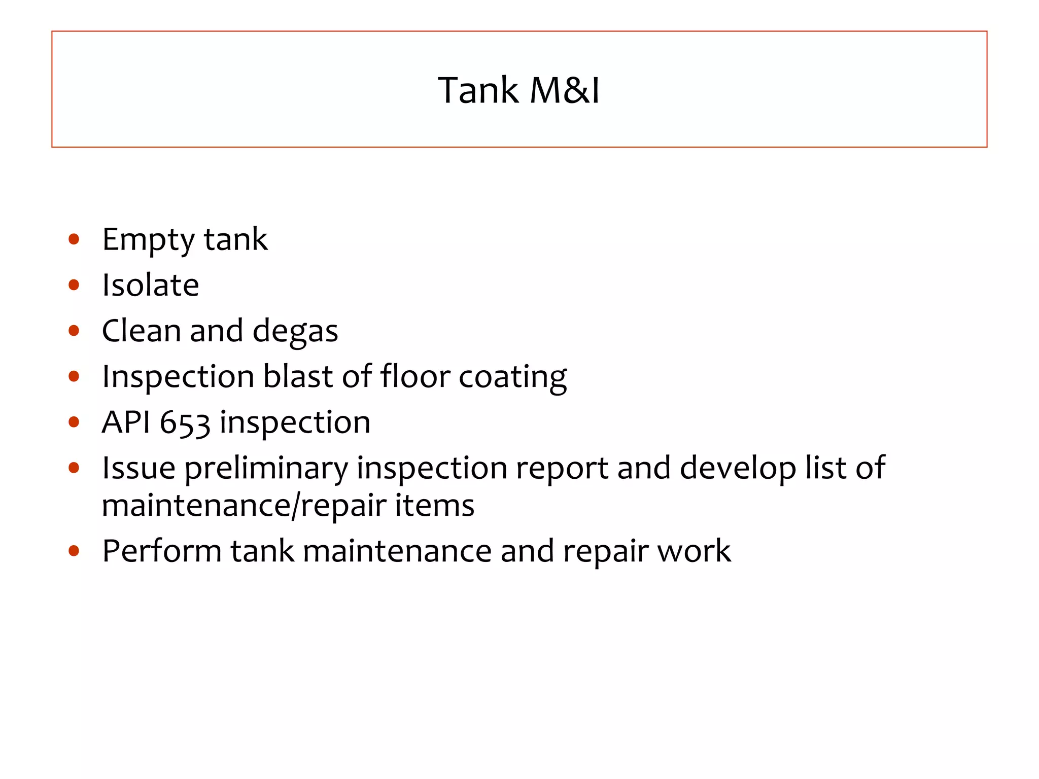 Tank M&I
• Empty tank
• Isolate
• Clean and degas
• Inspection blast of floor coating
• API 653 inspection
• Issue preliminary inspection report and develop list of
maintenance/repair items
• Perform tank maintenance and repair work
 