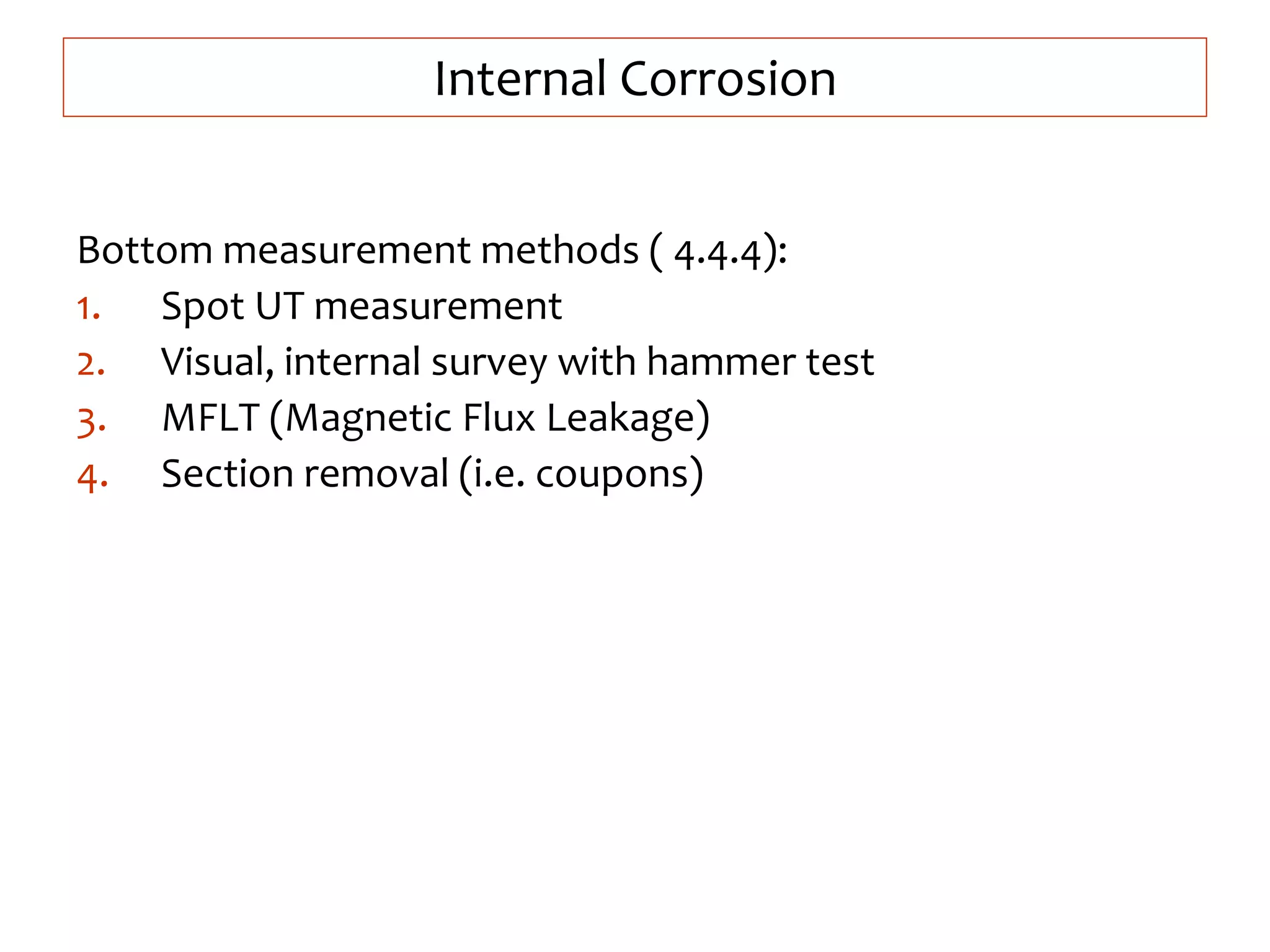 Internal Corrosion
Bottom measurement methods ( 4.4.4):
1. Spot UT measurement
2. Visual, internal survey with hammer test
3. MFLT (Magnetic Flux Leakage)
4. Section removal (i.e. coupons)
 