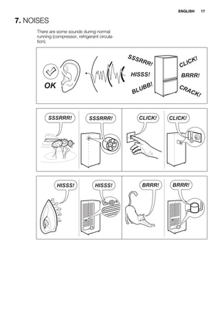 7. NOISES
There are some sounds during normal
running (compressor, refrigerant circula-
tion).
BRRR!HISSS!
CLICK!
BLUBB! CRACK!
SSSRRR!
OK
CLICK! CLICK!SSSRRR! SSSRRR!
BRRR! BRRR!HISSS! HISSS!
ENGLISH 17
 
