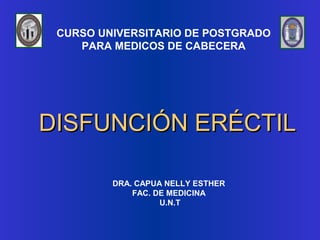 DISFUNCIÓN ERÉCTILDISFUNCIÓN ERÉCTIL
CURSO UNIVERSITARIO DE POSTGRADO
PARA MEDICOS DE CABECERA
DRA. CAPUA NELLY ESTHER
FAC. DE MEDICINA
U.N.T
 