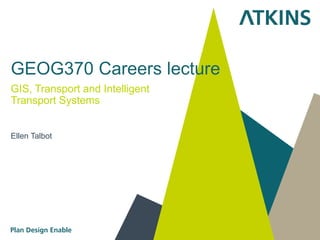 GEOG370 Careers lecture
GIS, Transport and Intelligent
Transport Systems
Ellen Talbot
 