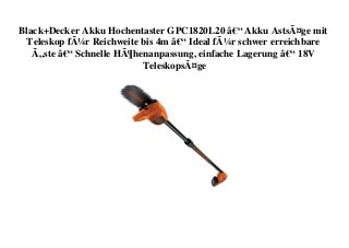 Black+Decker Akku Hochentaster GPC1820L20 â€“ Akku AstsÃ¤ge mit
Teleskop fÃ¼r Reichweite bis 4m â€“ Ideal fÃ¼r schwer erreichbare
Ã„ste â€“ Schnelle HÃ¶henanpassung, einfache Lagerung â€“ 18V
TeleskopsÃ¤ge
 