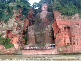 Sichuan : Le Grand Bouddha de Leshan
Le Grand Bouddha de Leshan est une statue monumentale de Bouddha taillée dans la falaise du mont Lingyun au Sichuan.
 