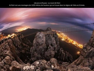 Ukraine et Russie : Le mont Aï-Petri
Ai-Petri est une montagne de 1230 mètres de hauteur qui se trouve dans la région de Yalta en Crimée.
 