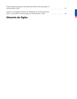 Taller	Evaluación	y	Aportes	Plan	Operativo	2007 Santo	Domingo,	21	
de	Noviembre,	2007                                                        91

Puesta	 en	 Circulación	 Informe	 de	 Rendición	 de	 Cuentas	 Semestre	
Enero	-	Junio	2007	Santo	Domingo,	27	de	Noviembre,		2007                  92

Glosario de Siglas
 