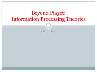 Beyond Piaget:
Information Processing Theories

            CHDV 343
 