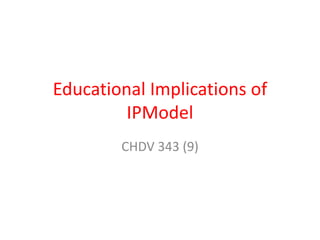Educational Implications of
         IPModel
        CHDV 343 (9)
 