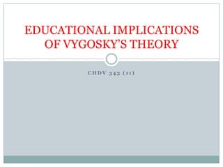 EDUCATIONAL IMPLICATIONS
  OF VYGOSKY’S THEORY

        CHDV 343 (11)
 