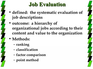 Job Evaluation
• defined: the systematic evaluation of
  job descriptions
• outcome: a hierarchy of
  organizational jobs according to their
  content and value to the organization
• Methods:
  –   ranking
  –   classification
  –   factor comparison
  –   point method
 