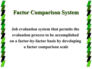 Factor Comparison System

 Job evaluation system that permits the
 evaluation process to be accomplished
on a factor-by-factor basis by developing
        a factor comparison scale
 