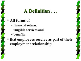 A Definition . . .
• All forms of
  – financial return,
  – tangible services and
  – benefits
• that employees receive as part of their
  employment relationship
 