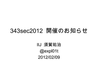 343sec2012  開催のお知らせ IIJ 須賀祐治 @expl01t 2012/02/09 