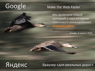 Яндекс
Google
Браузер «для реальных дорог»
Google, 9 апреля 2010
Мы включили новый
критерий в наш алгоритм
поискового ранжирования:
скорость сайта.
Make the Web Faster
http://googlewebmastercentral.blogspot.com/../
 