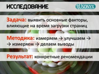 Задача: выявить основные факторы,
влияющие на время загрузки страниц
Результат: конкретные рекомендации
Методика: измеряем → улучшаем →
→ измеряем → делаем выводы
 