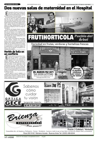 Edición Nº 343/ Sábado 3 de septiembre de 2016 / Pág. 3
Publicite en Hora de Informarse: 0220 - 4771348/ 011-1561748037www.horadeinformarse.com.arINFORMACION GRAL
E
l Intendente, Ricardo Curutchet, pre-
sentó dos nuevas salas de Materni-
dad del Hospital Municipal, que fue-
ron refaccionadas y acondicionadas.
Se trata de un proceso de mejora continua
que hoy nos llena de orgullo, presentando
estas dos salas que contienen todo lo nece-
sario para que las mamás y los recién nacidos
tengan todo lo que necesitan. Explicó Curut-
chet, y agregó, “expreso mis felicitaciones a
todos y el mayor agradecimiento a los que
diariamente trabajan por tener una mejor sa-
lud pública”.
El director del Hospital, Martín Latorraca,
expresó su agradecimiento a la actual ges-
tión por los avances en los trabajos dentro
del hospital y destacó que la obra fue reali-
zada por personal municipal, ocupándose de
cada detalle para que las habitaciones sean
lo más cómodas posibles.
Por su parte, la secretaria de Salud Públi-
ca, Nora Mores, “estamos muy contentos
porque vamos avanzando en lo planificado
respecto de las mejoras organizativas y en el
trabajo de una infraestructura que acompa-
ñe el crecimiento y la demanda social. Esto
es posible gracias a la visión de trabajo con-
junto, lo que nos permite acompañar el cre-
cimiento de la ciudad”.
Dos nuevas salas de maternidad en el Hospital
E
l móvil policial se encuentra en reco-
rrida con un conflicto: a un hombre
(sería familiar de los agresores) le
estaban pegando entre varias personas, de
repente reaccionan otras dos personas y
empiezan a hacer detonaciones con un arma
para que liberen al que golpeaban. Como
consecuencia de este confuso hecho, hay
dos personas detenidas y el arma secuestra-
da. Entre las fuerzas de seguridad local detu-
vieron a los que intervinieron en una disputa
vecinal, en la calle el Lazo, cerca del puente
de Mariano Acosta.
Cuando alguien ve que le pegaban a su
familiar entre varias personas, dos hombres
aparentemente empiezan a disparar para di-
suadir la golpiza, hubo un herido de bala y la
víctima está fuera de peligro.
Herido de bala en
un conflicto
 