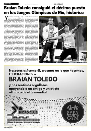 Edición Nº 343/ Sábado 3 de septiembre de 2016 / Pág. 6
www.horadeinformarse.com.ar
Braian Toledo consiguió el décimo puesto
en los Juegos Olímpicos de Rio, histórico
DEPORTES
Y
a había dado muestras de su evolu-
ción en el mundial de Beijing, Chi-
na, el año pasado, al superar los 83
metros de lanzamiento del complemento (la
jabalina) de 800 gramos. Allí, Braian, sobre
el final del año pasado, finalizaba décimo en
el mundo. El gran sueño de Braian era hacer
el mejor papel posible en Rio de Janeiro y lo
logró: fue el único atleta de la delegación ar-
gentina de atletismo en meterse en la final
del campeonato.
En Marcos Paz todos encendieron la TV el
17 de agosto y fue allí cuando Braian con-
siguió la marca para meterse entre los 12
finalistas de dos grupos de 12 precisamen-
te. Y fue el turno para Braian Toledo en lan-
zamiento de jabalina. El argentino tuvo una
enorme performance, clavando 81.96 me-
tros en su mejor intento en el grupo A, y se
metió en la final del sábado posterior.
El de Marcos Paz había sido quinto en su
grupo A. Luego de aguardar los resultados
del B, festejó al acceder a la finalísima en el
puesto 12 de la general.
Ya en la final, Toledo lanzó 77,98 metros
en el primer intento. En el segundo mejoró
y llevó su marca a 79,51. Y en el último tam-
bién se superó con 79,81. Estuvo a casi tres
metros de meterse en la lucha por las meda-
llas. En Londres había sido 30° con un lan-
zamiento de 76,87. Tenía 18 años. A los 22
subió dos decenas de puestos. Hay futuro.
El de Marcos Paz se va con una paz interior
y olímpica.
Gran labor de Braian Toledo en los Juegos
Olímpicos de Río de Janeiro, donde se me-
tió en la elite de la prueba de lanzamiento
de jabalina y finalizó en el décimo lugar. Con
solo 22 años, el argentino ya
se codea con los mejores y
les avisó que se acercará a su
techo en Tokio 2020. Como
para que estén atentos...
Toledo llegaba con el ante-
cedente de haber marcado su
mejor registro, 83,32 metros,
el año pasado en el Mundial
de Beijing, donde también
accedió a la final, con lo que
había superado por 42 cen-
tímetros el récord nacional
que había conseguido el año
pasado en el Cenard.
Seguro, cuando pase el
tiempo, Braian guardará este
momento entre los logros
más importantes de su ca-
rrera, como también lo fue-
ron la medalla de bronce en
el Mundial de menores de
Bresanona 2009, la de oro
en los Juegos Olímpicos de la
Juventud de Singapur 2010,
el bronce en los Panamerica-
nos de Guadalajara 2011 y la
de plata en el Mundial Junior
2012, en Barcelona.
En Río de Janeiro consiguió
uno de sus grandes objetivos,
meterse en una final olímpi-
ca, y demostró que está para
grandes cosas de cara al fu-
turo. Donde de ahora en más
se entrenará en Europa, para
estar en su mejor nivel en To-
kio 2020.
 