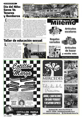 Edición Nº 343/ Sábado 3 de septiembre de 2016 / Pág. 7
Publicite en Hora de Informarse: 0220 - 4771348/ 011-1561748037www.horadeinformarse.com.arINFORMACION GRAL.
E
l pasado domingo 21 de agosto y
dentro del marco del Programa “SER
Cultura”,SeresVersusTeneresrealizó
de forma conjunta con Bomberos Volunta-
rios el festejo del Día del Niño ya por tercera
vez. Este evento tuvo lugar en el Cuartel de
Bomberos, al igual que los años anteriores, y
ya se considera una marca registrada de un
día tan importante para todos los niños de
nuestra ciudad.
Dentro del cronograma del festejo, hubo
inflables, maquillaje artístico, paseos en au-
tobomba y actividades de capacitación tal
como RCP, la presentación especial del show
infantil “El Maravilloso Viaje de Perfecta,
Alegría y Desastre”, la tradicional merienda
y la entrega final de golosinas a más de 600
niños.
Seres Versus Teneres agradece la predisposición de los
Bomberos Voluntarios de Marcos Paz y las donaciones reci-
bidas para este gran evento, también agradecemos profun-
damente a los medios de comunicación que estuvieron pre-
sentes y colaboraron con la difusión de nuestro festejo.
Una vez más, hemos logrado que muchos niños festejen su
día de la mejor manera y que regresen a sus hogares felices
y con una gran sonrisa en sus rostros. Una vez más hemos
cumplido nuestra misión. ¡DAR HASTA QUEDAR LLENOS!
Todo el equipo de Seres Versus Teneres se siente orgulloso
y feliz de haber podido llevar a cabo nuestro tercer evento
en conmemoración de este día tan importante y agradece a
todos aquellas personas que estuvieron presentes. Una vez
más, gracias a los papás que trajeron a sus hijos por confiar
en nuestra labor. ¡Y los esperamos el año que viene!
Equipo de Seres Versus Teneres
Día del Niño:
Seres Vs
Teneres
y Bomberos
L
a Secretaría de Salud Pública realizó un
nuevo taller de Educación Sexual Inte-
gral en el Colegio San Marcos.
Se trata de un trabajo articulado con las
instituciones educativas y su cuerpo docente,
que surge de las dudas dentro del aula, por eso
es que siempre se está disponible para cubrir
con las necesidades que aquí aparecen.
Se tratan temas como la utilización de mé-
todos anticonceptivos, cuidados personales
y reconocimiento del cuerpo, el respeto y
la construcción de relaciones sexuales salu-
dables. Además de un recorrido por las dife-
rentes enfermedades de transmisión sexual.
Taller de educación sexual
 