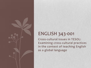 ENGLISH 343-001
Cross-cultural issues in TESOL:
Examining cross-cultural practices
in the context of teaching English
as a global language
 