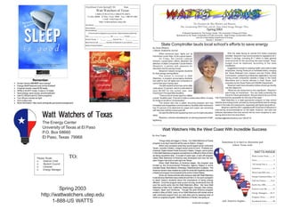 Enrollment Form-Spring03 NL                         Date: ________
                                                                               Watt Watchers of Texas
                                                                              1-888-US WATTS (1-888-879-2887)
                                                                    P.O.Box 68660, El Paso, Texas 79968 Fax: 1-888-879-2887
                                                                                     e-mail: watts@utep.edu
                                                                                    http://wattwatchers.utep.edu
                                                                  Your Name: _________________________________________________
                                                                                                                                                                                          The Newsletter for Watt Watchers and Watteam.
                                                                                                                                                                              Now incorporating WATTimes and the Texas School Energy Manager News.
                                                                                                                                                                                                                Spring 2003
                                                                  School Name: _______________________________________________
                                                                  School Address: _____________________________________________
                                                                     (Free kit will be shipped to your school / Street address preferred)                                      Published Quarterly by The Energy Center, The University of Texas at El Paso
                                                                  City: ______________________ Zip: _____ - ____ County: ______
                                                                                                                                                                         Sponsored by the Texas Comptroller of Public Accounts - State Energy Conservation Office,
                                                                                                                                                                                               and the United States Department of Energy
                                                                  School Phone: (     ) ____ - ______ School Fax: (       ) ____ - ______                                                                 Volume 7 Number 1
                                                                  Best Time to Call: _______ Number of Students in your school: ______
                                                                  Name of School District: ______________________________________                     State Comptroller lauds local school’s efforts to save energy
                                                                                                                                            By: Brian Williams
                                                                                                                                            Lubbock Avalanche-Journal
                                                                                                                                                    When someone says “lights out” at                                                      With the state facing an almost $10 billion projected
                                                                                                                                            Hutchinson Junior High, it’s for a good reason.                                             shortfall, Strayhorn has recommended to legislators $3.7
                                                                                                                                                    On Friday, the Central Lubbock                                                      billion in savings, including $1.7 billion in state general
                                                                                                                                            School’s conservation efforts attracted the                                                 revenue funds for the upcoming two-year budget. Texas’
                                                                                                                                            attention of State Comptroller Carole Keeton                                                budget must be balanced, according to the state
                                                                                                                                            Strayhorn, a person with passions for                                                       constitution.
                                                                                                                                            education and for saving money.                                                                Suggestions include in creasing health-care costs to state
                                                                                                                                                    Strayhorn helped recognize students                                                 employees, having Texas join a multistate lottery, merging
                                                                                                                                            for their energy-saving efforts.                                                            the Texas Railroad Com mission and the Public Utility
                                                                                                                                                    The school is involved in Watt                                                      Commission, postponing a Medicaid registration rule and
                                                                                                                                            Watchers, a program encouraging students                                                    having private companies operate a lodge in the Davis
                    Remember:                                                                                                               and staff to turn off lights and computers in                                               Mountains and a tourist railroad in East Texas, both
•   Screen Savers DO NOT save energy!                                                                                                       rooms that aren’t being used.                                                               overseen by the Texas Parks and Wildlife Department.
•   Energy Star® features may not be enabled!                                                                                                       The 800-student school has cut its utility                                             Strayhorn said more education dollars should go directly
•   A typical monitor uses 60-90 watts                                                                                                      costs about 12 percent, which is estimated to                                               into the classroom.
•   While in SLEEP mode, it uses 2-10 watts                                                                                                 save $6,000 for the school year, said                                                          “What you are doing here is very significant,” Strayhorn
•   Save energy, save money, prevent pollution                                                                                              Hutchinson Principal Mike Bustillos.                                                        said Friday at Hutchinson. “You are really protecting the
•   Use EZ Wizard and EZ Save programs                                                                                                              “There’s a lot of money spent on utilities                                          future for future generations. We just need to let you be the
•   Turn off your monitor at night                                                                                                          overall,” Bustillos said. “If we don’t make a conservation effort, it’s easy   role model and the pacesetter for the rest of the state.”
•   All in a days rest                                                                                                                      for things to be left on unnecessarily.”                                               Watt Watchers is a state-sponsored program to help school
•   More information: http://www.energystar.gov/powermanagement                                                                                     The school also has a paper recycling program and has                  districts save energy funds, primarily by having students look for energy
                                                                                                                                            increased use of paperless communications. Bustillos said Hutchinson           waste in the halls and classrooms, especially with lights being left on.
                                                                                                                                            has 70 percent of its allotment for paper and copier use remaining                     Strayhorn said the 2001 Legislature left 75 percent of Strayhorn’s
                                                                                                                                            with less than half the school year left.                                      cost-saving recommendations on the table; however, she said she


                              Watt Watchers of Texas                                                                                                He said the efforts are squeezing more out of a tight education        believes lawmakers this time around will be more receptive to cost-
                                                                                                                                            dollar.                                                                        saving advice from her and others.
                                                                                                                                                    Strayhorn, a former schoolteacher, is a strong proponent of belt-      bwilliams@lubbockonline.com 766-8719
                                                                                                                                            tightening.
                              The Energy Center
                              University of Texas at El Paso                                                                                            Watt Watchers Hits the West Coast With Incredible Success
                              P.O. Box 68660
                                                                                                                                            By: Amy Tingley
                              El Paso, Texas 79968
                                                                                                                                                    Things really are bigger in Texas. Our Watt Watchers of Texas
                                                                                                                                            program is so big it reaches all the way to Salem, Oregon.                             Sometimes it is hard to determine just
                                                                                                                                                    When one considers what they would regard as far northwest                             where Texas ends
                                                                                                                                            Texas, I wonder if Salem, Oregon would come to mind. Probably not.
                                                                                                                                            However, Salem Keizer Public Schools in Salem, Oregon, are so active
                                                                                                                                            in the Watt Watchers programs sometimes it is difficult to think of them                                                      WATTS INSIDE
                        Please Route:                     TO:                                                                               as being anywhere else. A couple of years ago, a spin-off program
                                                                                                                                            called Watt Watchers of America was developed and over the last
                                                                                                                                                                                                                                                                       Watts Across Texas...........2

                                                                                                                                            year Oregon has built a road right into Texas.                                                                             News ............................... 3
                        o    Science Chair
                                                                                                                                                    When Watt Watchers of America began, the program was
                        o    Student Council                                                                                                                                                                                                                           “Ed”itorial Part 2..............4
                                                                                                                                            funded by the Environmental Protection Agency Region 6 which
                        o    Librarian                                                                                                      includes Texas, New Mexico, Arkansas, Oklahoma and Louisiana. The                                                          Activities...........................6
                        o    Energy Manager                                                                                                 America version was created as a pilot for what will hopefully become
                                                                                                                                            a National program encompassing the entire United States.                                                                  West Coast WW cont.........7
                                                                                                                                                    Since our Texas schools were doing so well with Watt Watchers
                                                                                                                                                                                                                                                                       Energy Classroom Ideas.....8
                                                                                                                                            it was obvious that there was a need all over the U.S. for such a program
                                                                                                                                            to teach today’s students about the importance of being energy                                                             Pull Out Posters ..........9-12
                                                                                                                                            efficient. Once the program was up and running, enrollments from all
                                                                                                                                            over the world came into the Watt Watchers office. We have Watt                                                            Earth Day 2003...............14

                                      Spring 2003                                                                                           Watchers in New York, California, Washington, Georgia, New Jersey,
                                                                                                                                            Oregon, Spain and Honduras. Though the pilot America program
                                                                                                                                                                                                                                                                       Preserve your Kit.............15
                                                                                                                                            ended in May of 2002, many of our Watt Watchers still remain active                                                        Energy Managers.......16-17
                             http://wattwatchers.utep.edu                                                                                   with continued support from our web sites and by keeping track of
                                                                                                                                            what our original program, Watt Watchers of Texas, has going on.                                                           Program News...........18-19

                                   1-888-US WATTS                                                                                                                                            continued on page 7...
                                                                                                                                                                                                                                   and America begins...               Enrollment Form..............20
 