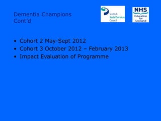 Dementia Champions
Cont’d


• Cohort 2 May-Sept 2012
• Cohort 3 October 2012 – February 2013
• Impact Evaluation of Programme
 
